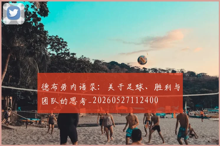 德布劳内语录:关于足球、胜利与团队的思考_20260527112400